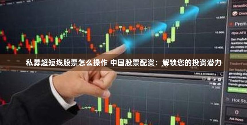 私募超短线股票怎么操作 中国股票配资:解锁您的投资潜力