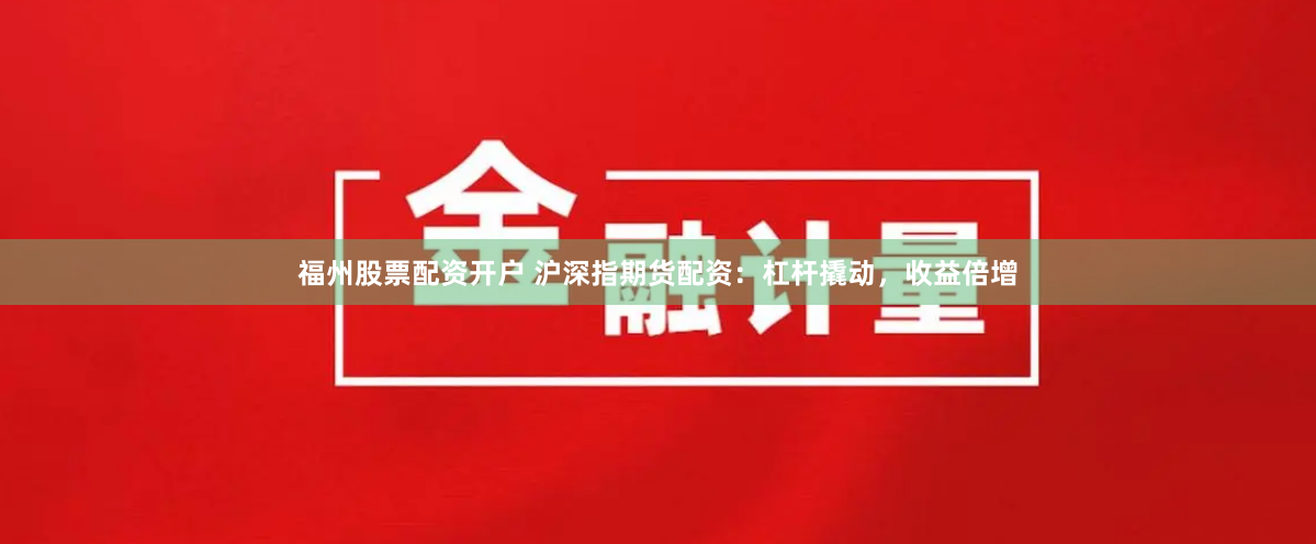 福州股票配资开户 沪深指期货配资:杠杆撬动,收益倍增