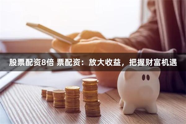 股票配资8倍 票配资:放大收益,把握财富机遇