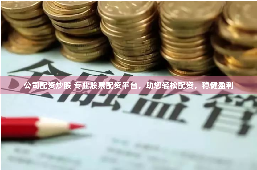 公司配资炒股 专业股票配资平台，助您轻松配资，稳健盈利