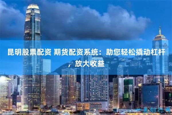 昆明股票配资 期货配资系统：助您轻松撬动杠杆，放大收益