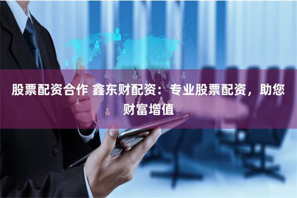 股票配资合作 鑫东财配资:专业股票配资,助您财富增值
