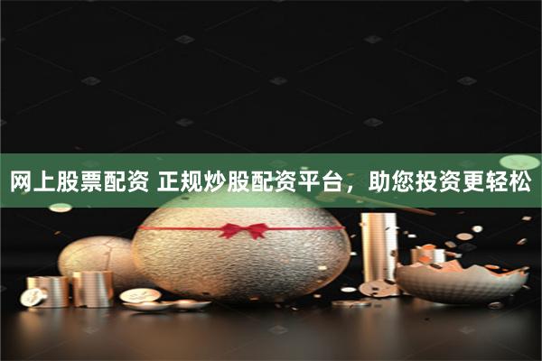 网上股票配资 正规炒股配资平台，助您投资更轻松