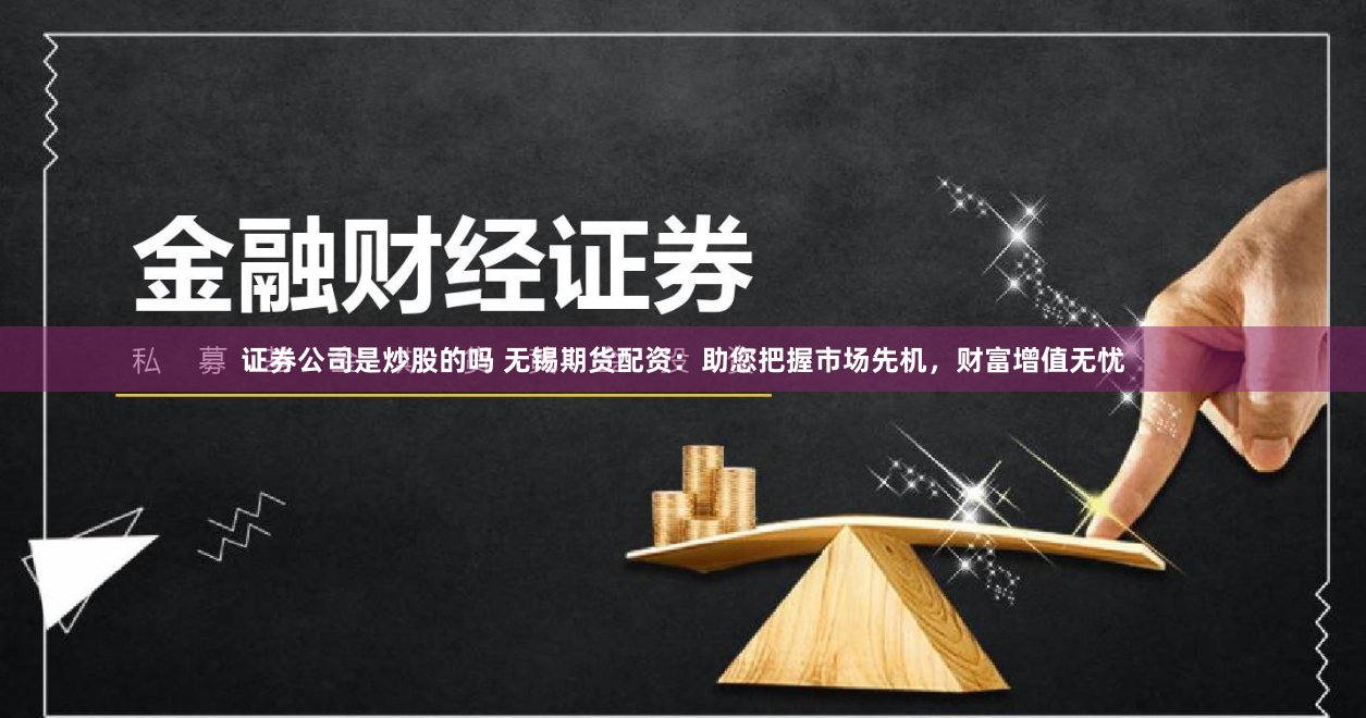 证券公司是炒股的吗 无锡期货配资：助您把握市场先机，财富增值无忧