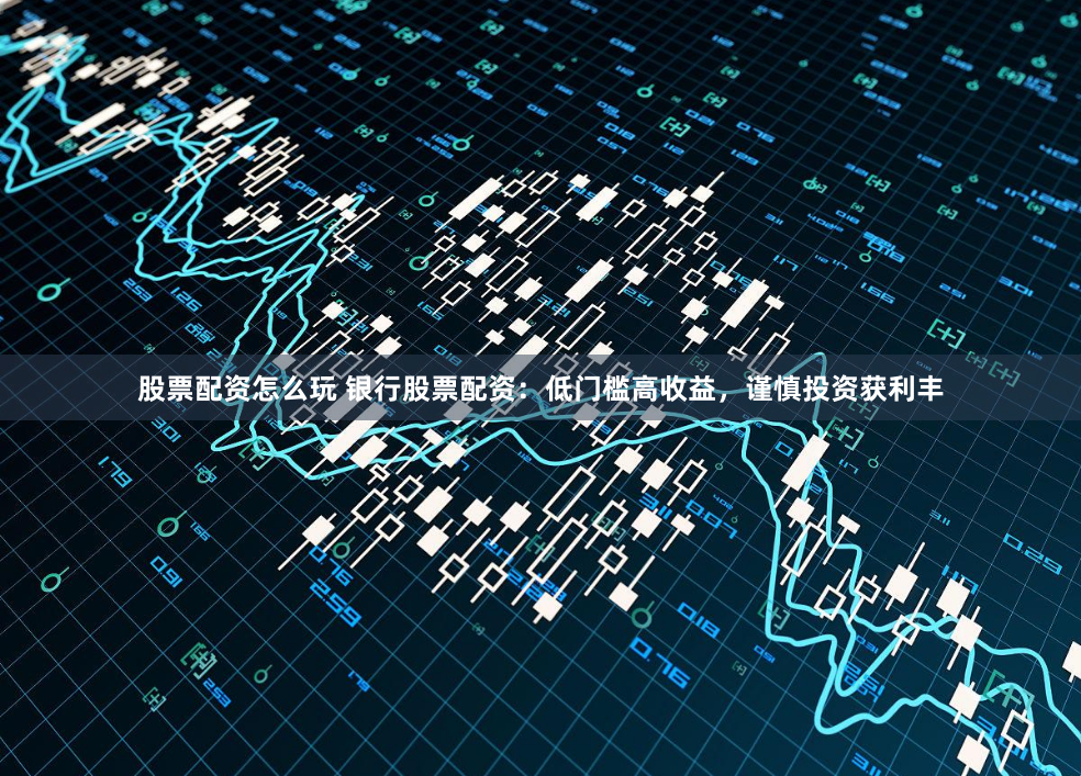 股票配资怎么玩 银行股票配资：低门槛高收益，谨慎投资获利丰