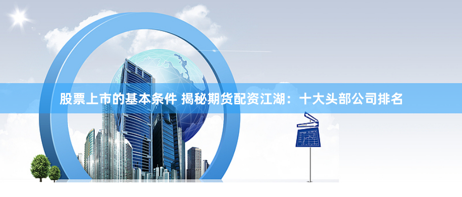 股票上市的基本条件 揭秘期货配资江湖:十大头部公司排名