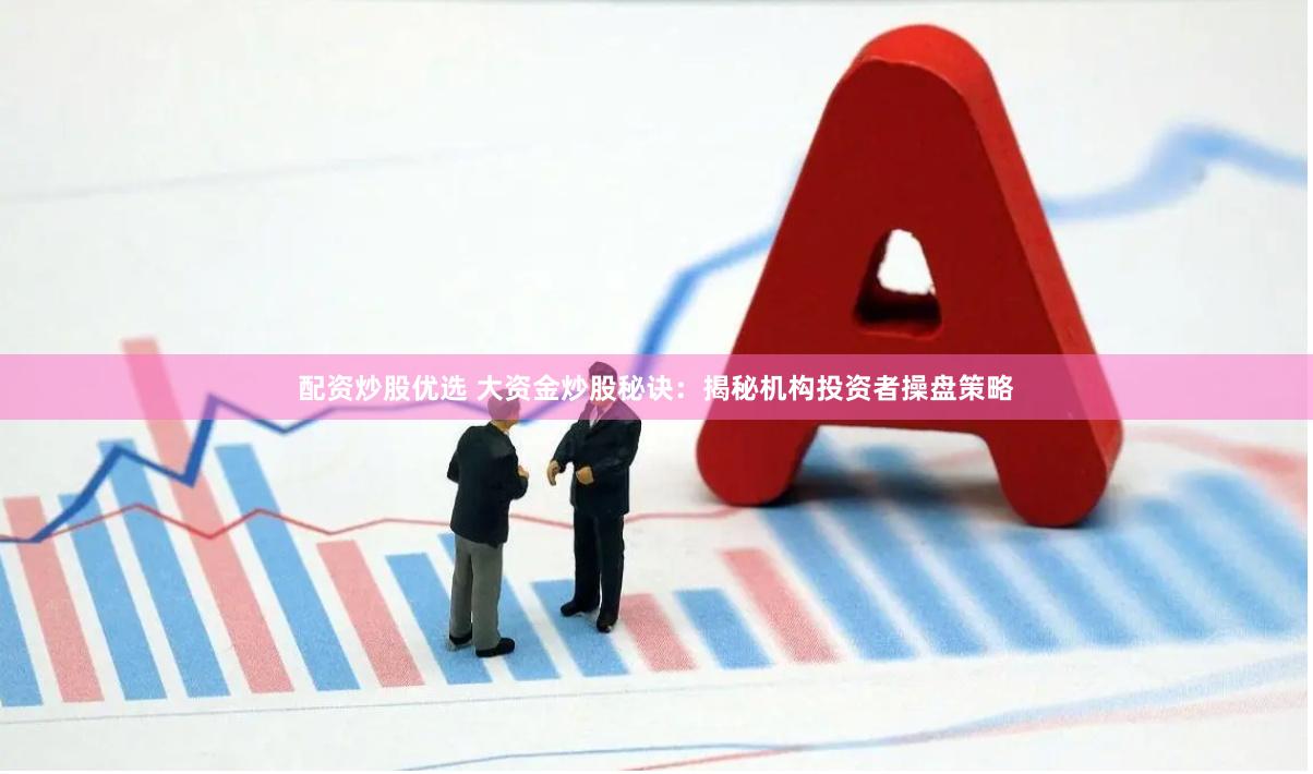 配资炒股优选 大资金炒股秘诀：揭秘机构投资者操盘策略