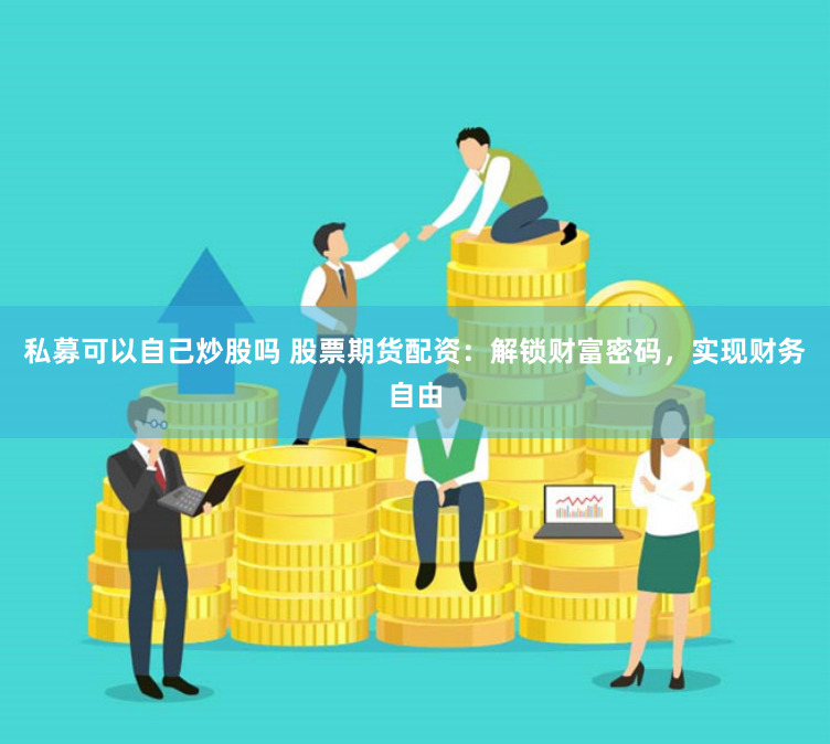 私募可以自己炒股吗 股票期货配资:解锁财富密码,实现财务自由