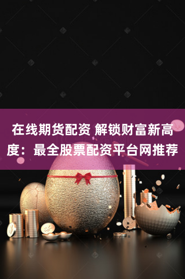 在线期货配资 解锁财富新高度:最全股票配资平台网推荐