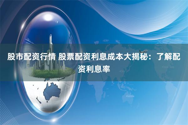 股市配资行情 股票配资利息成本大揭秘:了解配资利息率