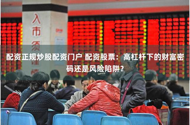 配资正规炒股配资门户 配资股票：高杠杆下的财富密码还是风险陷阱？
