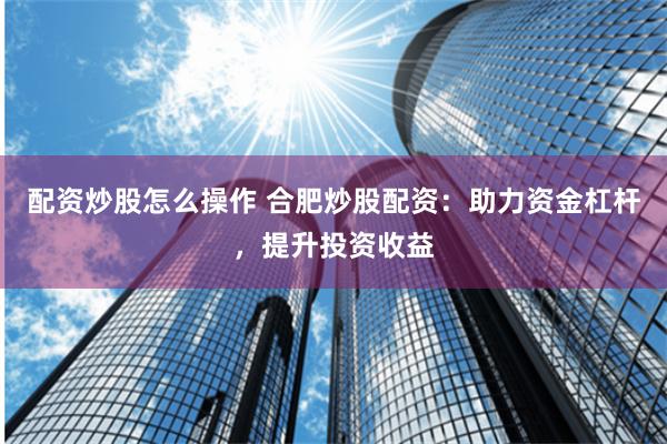 配资炒股怎么操作 合肥炒股配资:助力资金杠杆,提升投资收益