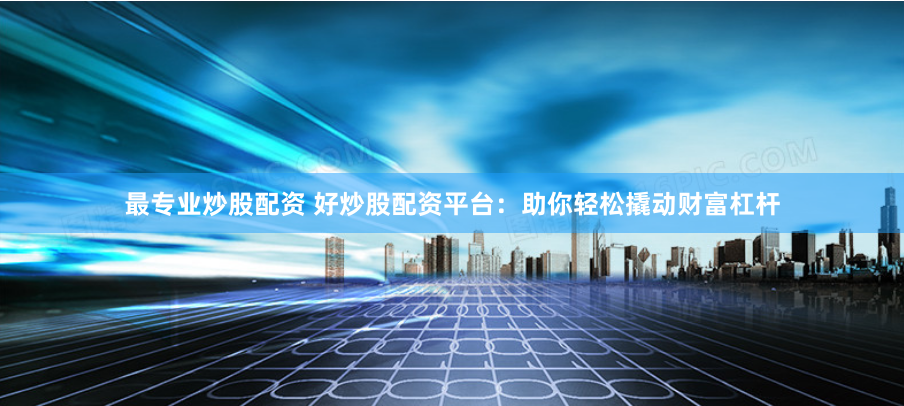 最专业炒股配资 好炒股配资平台：助你轻松撬动财富杠杆