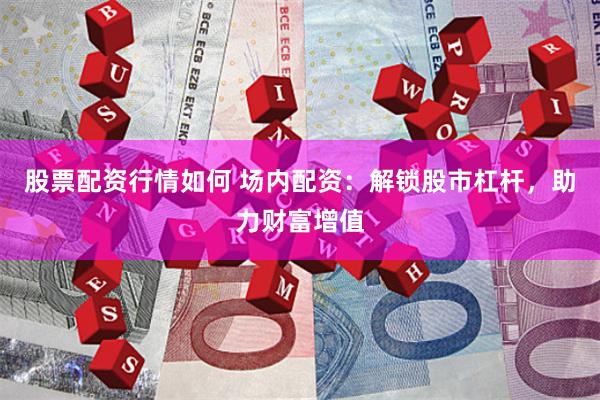 股票配资行情如何 场内配资：解锁股市杠杆，助力财富增值