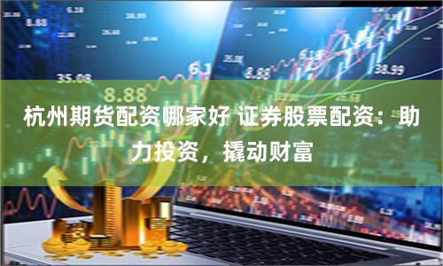 杭州期货配资哪家好 证券股票配资：助力投资，撬动财富