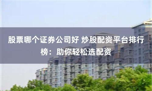 股票哪个证券公司好 炒股配资平台排行榜：助你轻松选配资