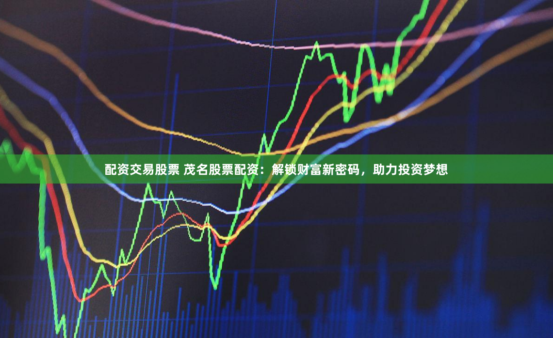 配资交易股票 茂名股票配资:解锁财富新密码,助力投资梦想