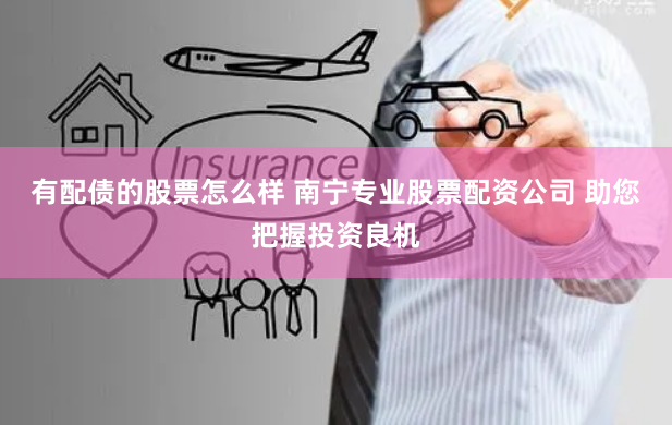 有配债的股票怎么样 南宁专业股票配资公司 助您把握投资良机