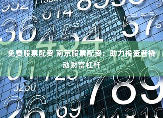 免费股票配资 南京股票配资：助力投资者撬动财富杠杆