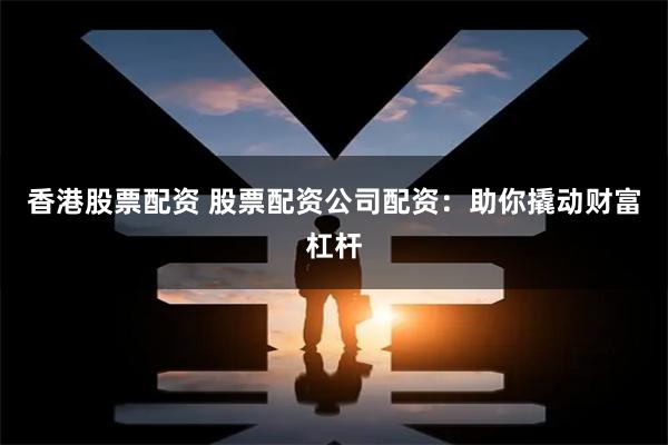 香港股票配资 股票配资公司配资：助你撬动财富杠杆