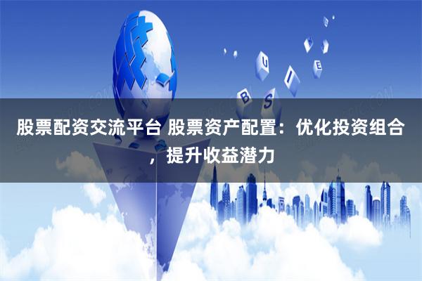 股票配资交流平台 股票资产配置：优化投资组合，提升收益潜力