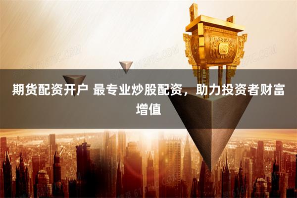 期货配资开户 最专业炒股配资，助力投资者财富增值