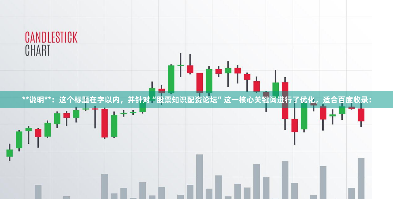 **说明**：这个标题在字以内，并针对“股票知识配资论坛”这一核心关键词进行了优化，适合百度收录：