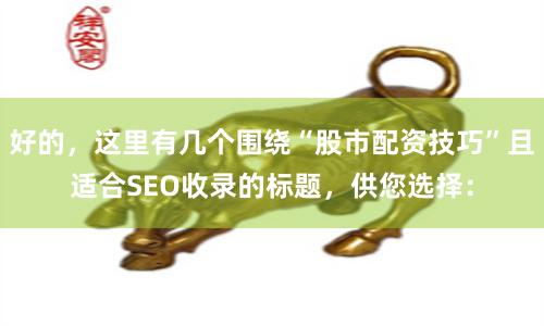 好的，这里有几个围绕“股市配资技巧”且适合SEO收录的标题，供您选择：