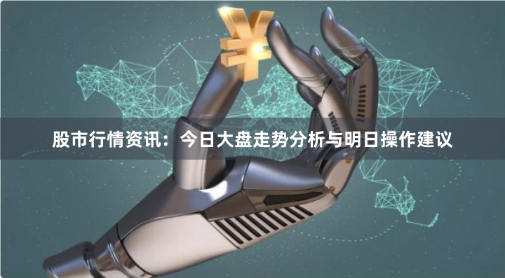 股市行情资讯：今日大盘走势分析与明日操作建议