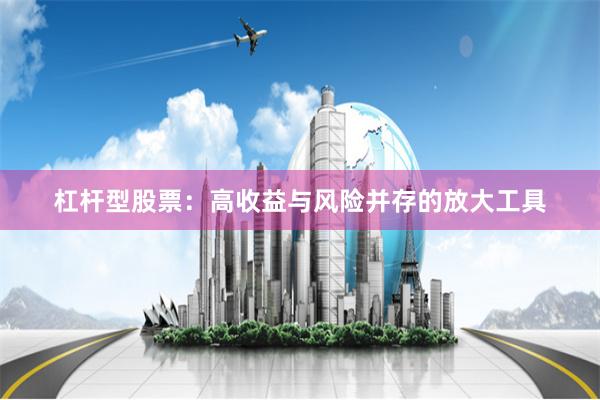 杠杆型股票：高收益与风险并存的放大工具