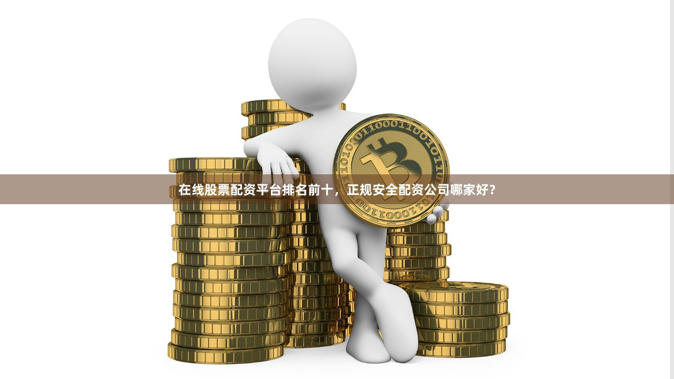 在线股票配资平台排名前十，正规安全配资公司哪家好？
