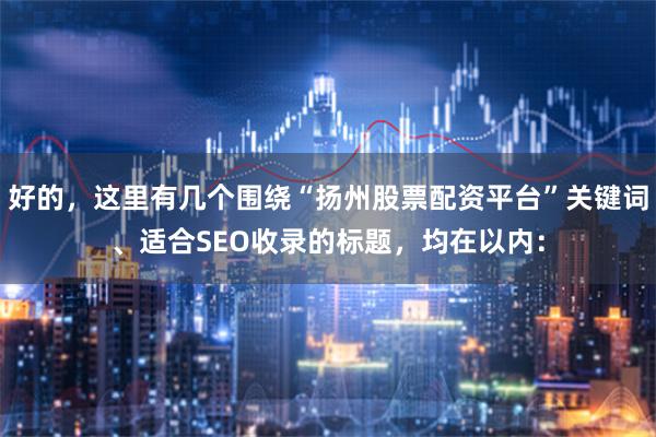 好的，这里有几个围绕“扬州股票配资平台”关键词、适合SEO收录的标题，均在以内：