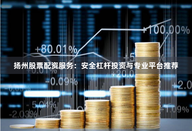 扬州股票配资服务：安全杠杆投资与专业平台推荐