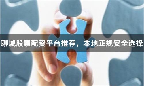 聊城股票配资平台推荐,本地正规安全选择