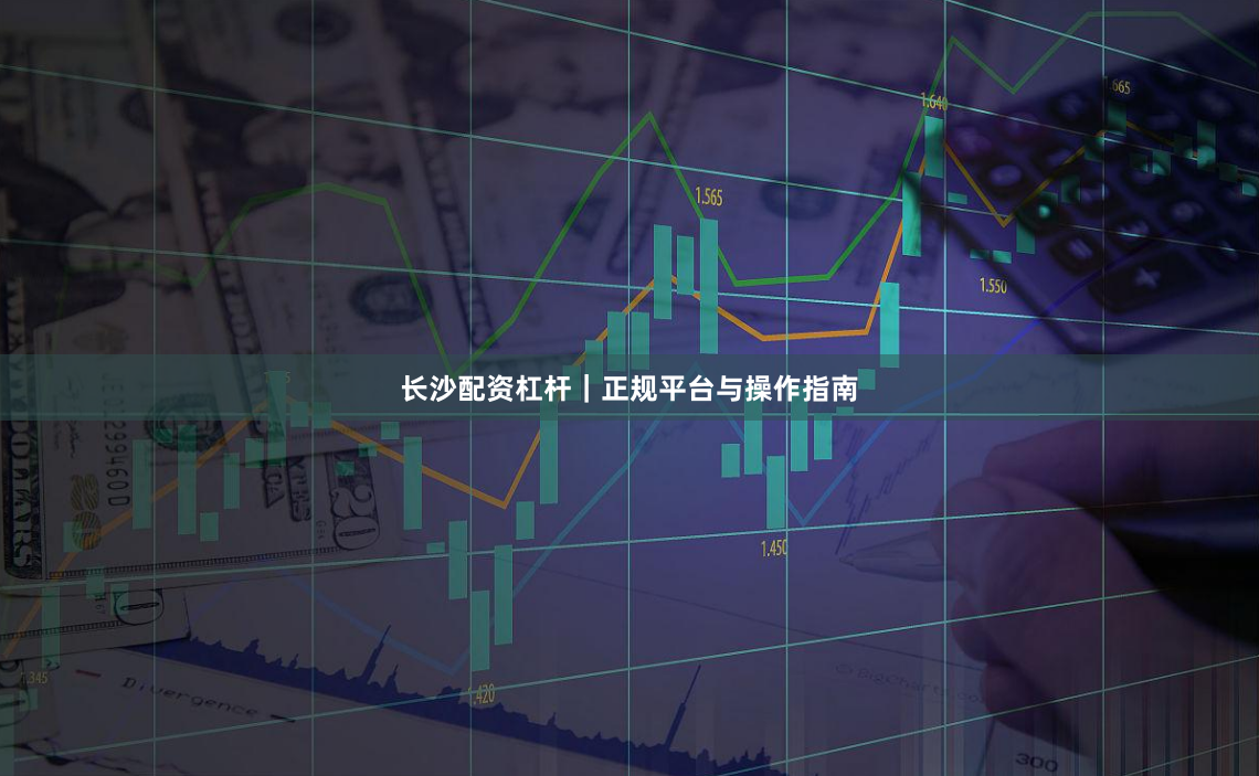长沙配资杠杆｜正规平台与操作指南
