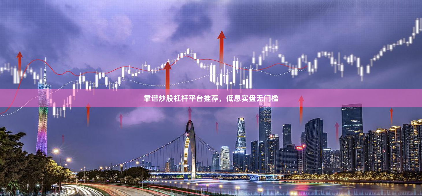 靠谱炒股杠杆平台推荐，低息实盘无门槛