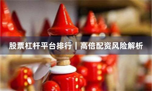 股票杠杆平台排行｜高倍配资风险解析