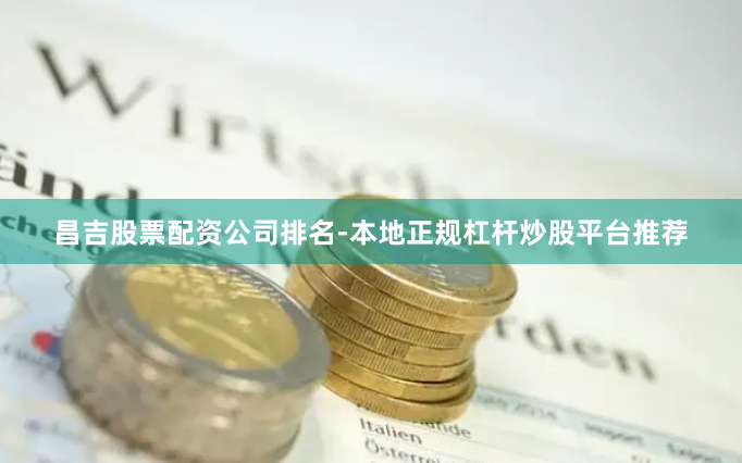 昌吉股票配资公司排名-本地正规杠杆炒股平台推荐