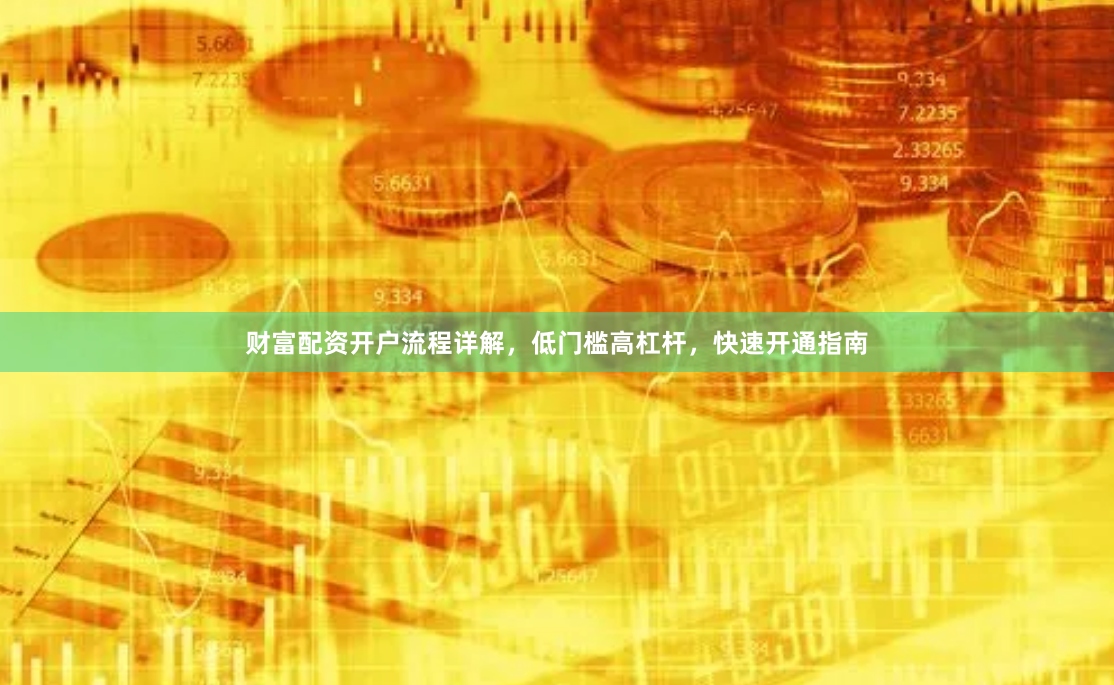 财富配资开户流程详解，低门槛高杠杆，快速开通指南