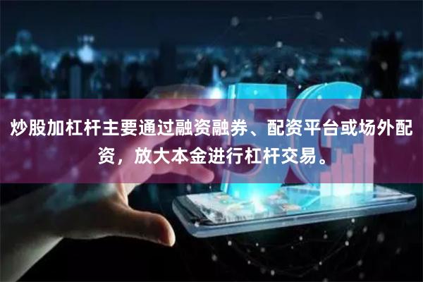 炒股加杠杆主要通过融资融券、配资平台或场外配资，放大本金进行杠杆交易。