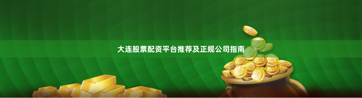 大连股票配资平台推荐及正规公司指南