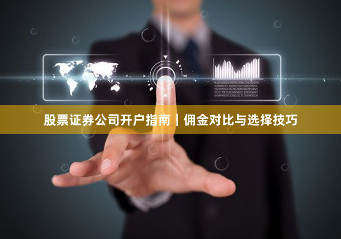 股票证券公司开户指南｜佣金对比与选择技巧