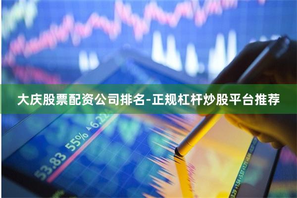 大庆股票配资公司排名-正规杠杆炒股平台推荐