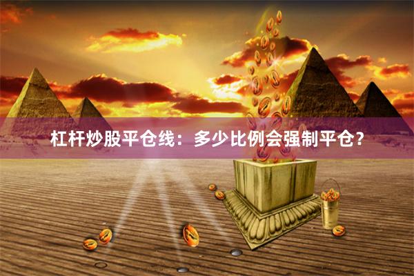 杠杆炒股平仓线：多少比例会强制平仓？