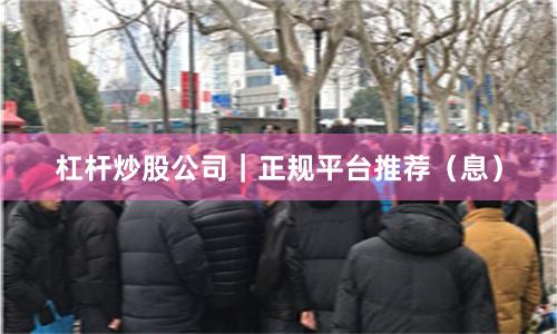 杠杆炒股公司｜正规平台推荐（息）