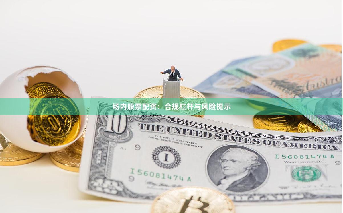 场内股票配资：合规杠杆与风险提示