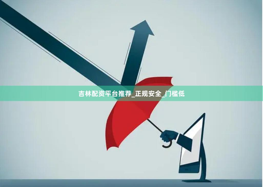 吉林配资平台推荐_正规安全_门槛低