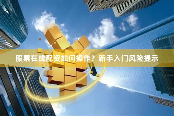 股票在线配资如何操作？新手入门风险提示