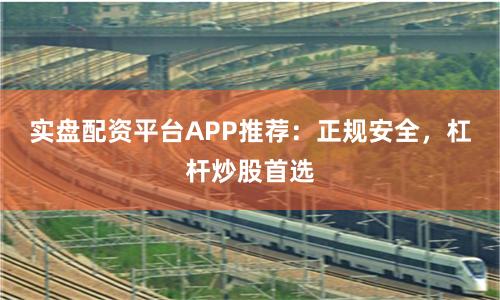 实盘配资平台APP推荐：正规安全，杠杆炒股首选