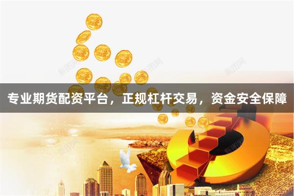 专业期货配资平台，正规杠杆交易，资金安全保障